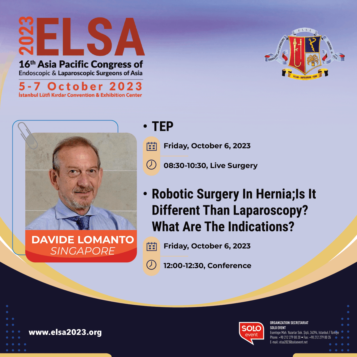You should not miss these sessions:

-Prof Davide Lomanto

TEP
Friday, October 6, 2023
08:30-10:30 Live Surgery

Robotic Surgery In Hernia; Is It Different Than Laparoscopy? What Are The Indications?
Friday, October 6, 2023
12:00-12:30, Conference

elsa2023.org