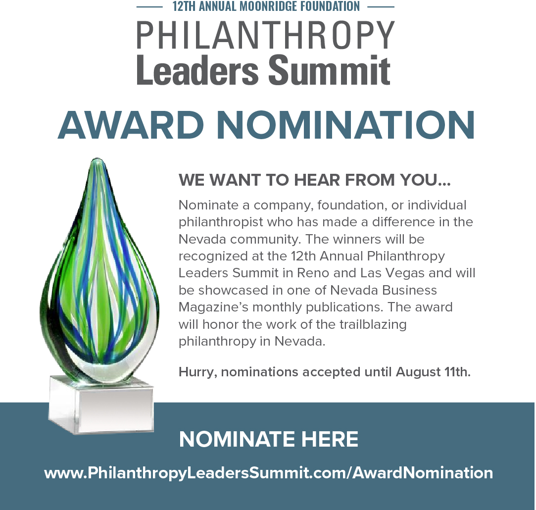 We want to hear from you! Nominate a company, foundation or individual philanthropist who has made a difference in the Nevada Community. The winners will be recognized at the 12th Annual Philanthropy Leaders Summit in Reno &amp; Las Vegas.
