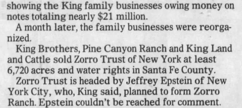 CnsprtrlRprt's tweet image. 5/11 So is Zorro Trust actually Jeffrey Epstein?

Zorror Trust, Jeffrey Epstein and Brice Gordon

Albuquerque Journal, 04 Sep 1994: Zorro Trust is headed by Jeffrey Epstein of New York City, who, King said planned to form Zorro Ranch. Epstein couldn’t be reached for comment.