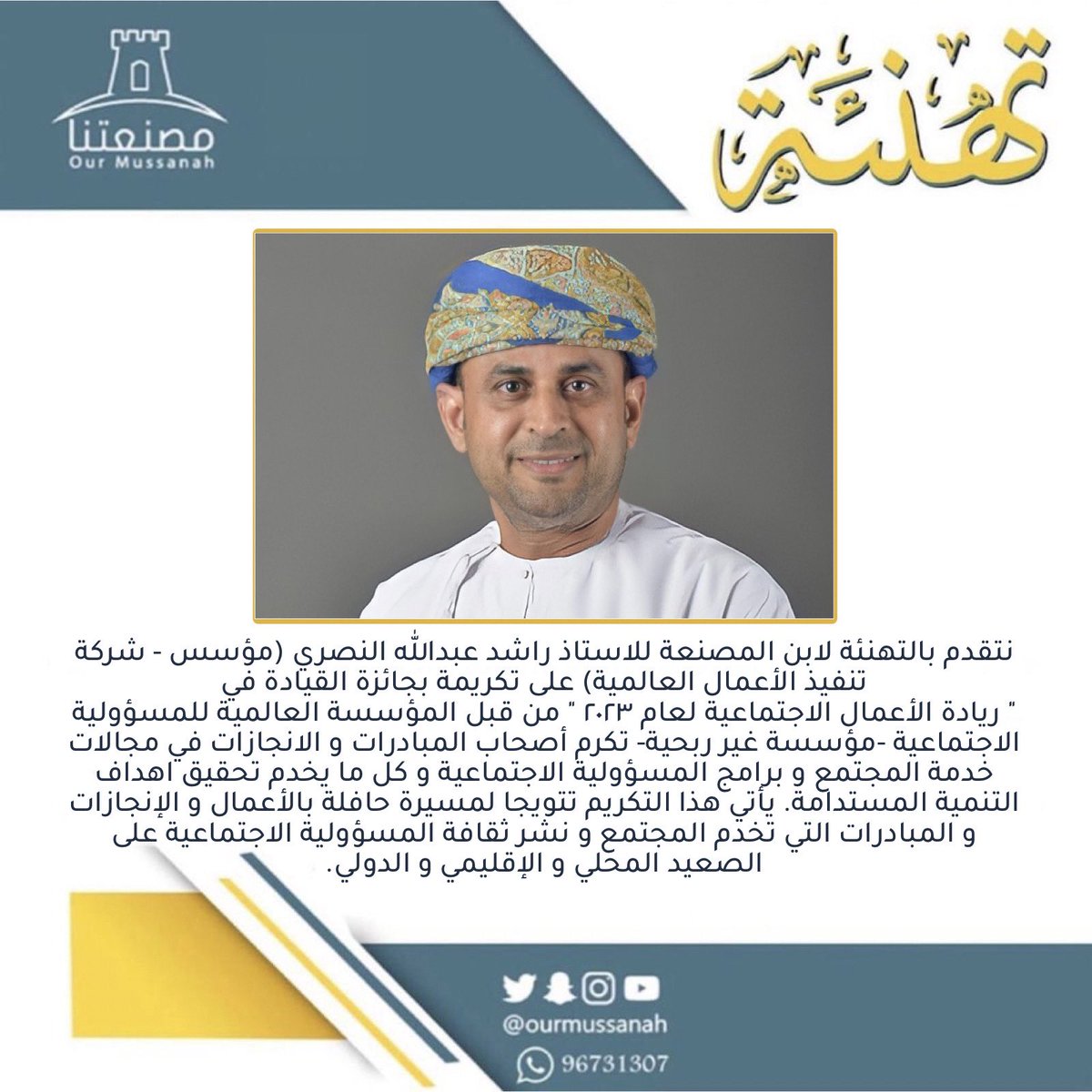 🔘 نتقدم بالتهنئة لابن المصنعة الاستاذ راشد عبدالله النصري (مؤسس - شركة تنفيذ الأعمال العالمية) على تكريمة بجائزة القيادة في  
" ريادة الأعمال الاجتماعية لعام ٢٠٢٣ " من قبل المؤسسة العالمية للمسؤولية الاجتماعية -مؤسسة غير ربحية-