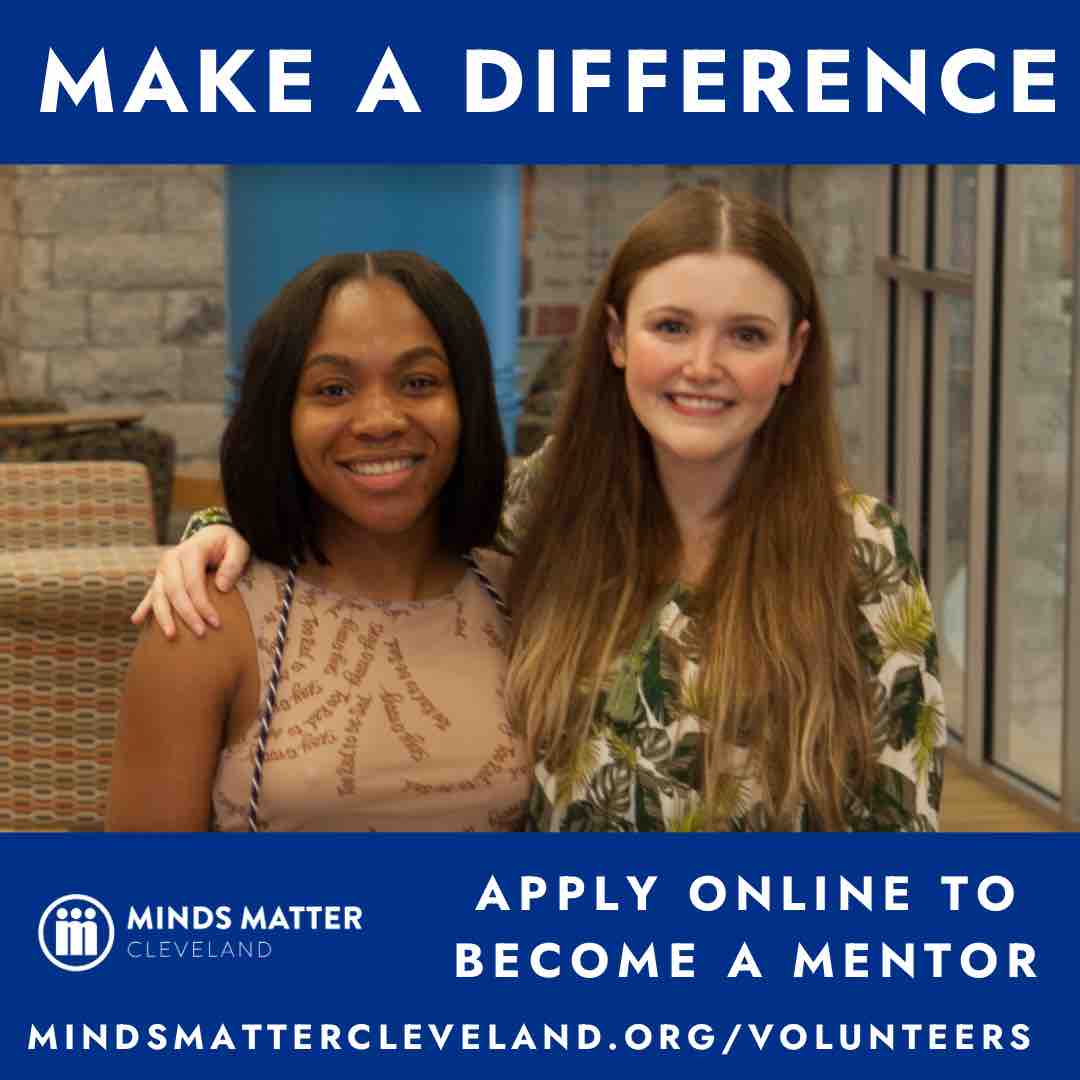 Volunteer with Minds Matter Cleveland and make a difference! Our mentors have supported hundreds of students succeed in college and beyond. With your help, we can continue to make a difference. If you are interested, please visit our website at MindsMatterCleveland.org.