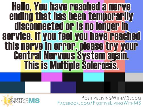 PositiveWithMS's tweet photo. Hello, You have reached a nerve ending that has been temporarily disconnected or is no longer in service. If you feel you have reached this nerve in error, please try your Central Nervous System again. This is Multiple Sclerosis. https://t.co/GD69Zvdbaa