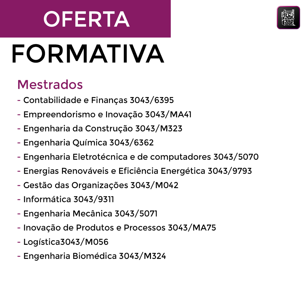 Oferta Formativa na Escola Superior de Tecnologia e Gestão.
12 Cursos Técnicos Superiores Profissionais, 12 Licenciaturas, 11 Mestrados e 2 Cursos de curta duração.