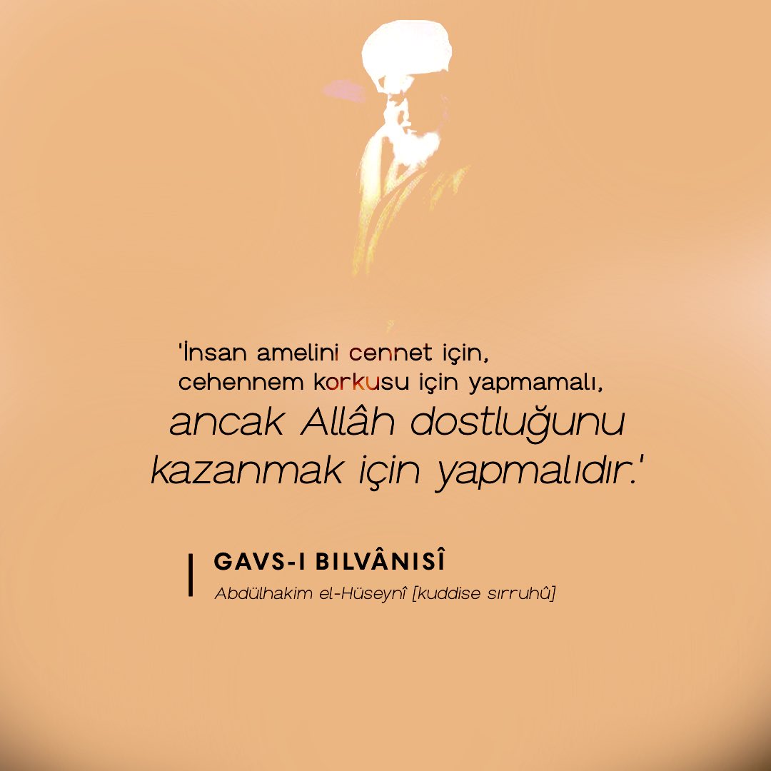 'İnsan amelini cennet için, cehennem korkusu için yapmamalı, ancak Allâh dostluğunu kazanmak için yapmalıdır.' Gavs-ı Bilvânisî Abdülhakim el-Hüseynî [kuddise sırruhû]