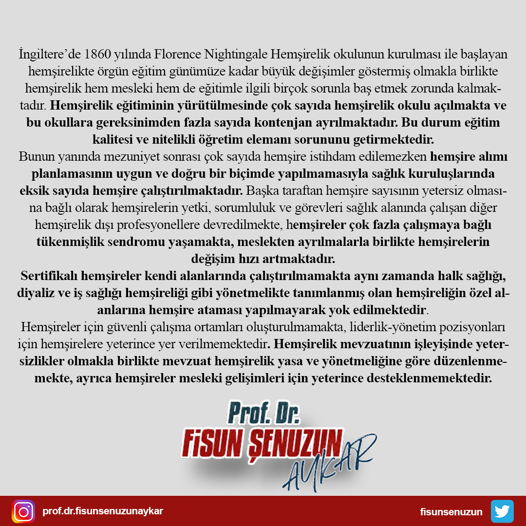 fisunsenuzun's tweet photo. İngiltere’de 1860 yılında Florence Nightingale Hemşirelik okulunun kurulması ile başlayan hemşirelikte örgün eğitim günümüze kadar büyük değişimler göstermiş olmakla birlikte hemşirelik hem mesleki hem de eğitimle ilgili birçok sorunla baş etmek zorunda kalmaktadır. Hemşirelik eğitiminin yürütülmesinde çok sayıda hemşirelik okulu açılmakta ve bu okullara gereksinimden fazla sayıda kontenjan ayrılmaktadır. Bu durum eğitim kalitesi ve nitelikli öğretim elemanı sorununu getirmektedir. 
Bunun yanında mezuniyet sonrası çok sayıda hemşire istihdam edilemezken hemşire alımı planlamasının uygun ve doğru bir biçimde yapılmamasıyla sağlık kuruluşlarında eksik sayıda hemşire çalıştırılmaktadır. Başka taraftan hemşire sayısının yetersiz olmasına bağlı olarak hemşirelerin yetki, sorumluluk ve görevleri sağlık alanında çalışan diğer hemşirelik dışı profesyonellere devredilmekte, hemşireler çok fazla çalışmaya bağlı tükenmişlik sendromu yaşamakta, meslekten ayrılmalarla birlikte hemşirelerin değişim hızı artmaktadır.
Sertifikalı hemşireler kendi alanlarında çalıştırılmamakta aynı zamanda halk sağlığı, diyaliz ve iş sağlığı hemşireliği gibi yönetmelikte tanımlanmış olan hemşireliğin özel alanlarına hemşire ataması yapılmayarak yok edilmektedir.
Hemşireler için güvenli çalışma ortamları oluşturulmamakta, liderlik-yönetim pozisyonları için hemşirelere yeterince yer verilmemektedir. Hemşirelik mevzuatının işleyişinde yetersizlikler olmakla birlikte mevzuat hemşirelik yasa ve yönetmeliğine göre düzenlenmemekte, ayrıca hemşireler mesleki gelişimleri için yeterince desteklenmemektedir.

#hemşire #hemşireler #eğitim #sağlık #sağlıkçı #sağlıkçalışanları #mevzuat