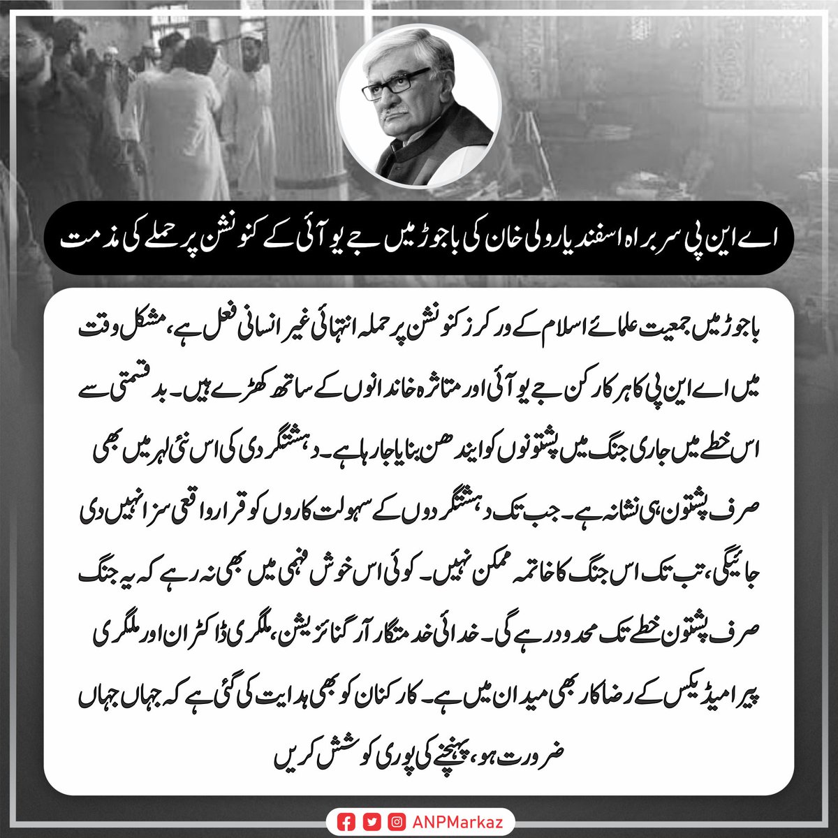 ANPMarkaz's tweet photo. عوامی نیشنل پارٹی کے مرکزی صدر اسفندیارولی خان کی باجوڑ دھماکے کی مذمت
باجوڑ میں جمعیت علمائے اسلام کے ورکرز کنونشن پر حملہ انتہائی غیرانسانی فعل ہے ، مشکل وقت میں اے این پی کا ہر کارکن جے یو آئی اور متاثرہ خاندانوں کے ساتھ کھڑے ہیں۔  بدقسمتی سے اس خطے میں جاری جنگ میں پشتونوں کو ایندھن بنایا جارہا ہے۔  دہشتگردی کی اس نئی لہر میں بھی صرف پشتون ہی نشانہ ہے۔  جب تک دہشتگردوں کے سہولت کاروں کو قرارواقعی سزا نہیں دی جائیگی، تب تک اس جنگ کا خاتمہ ممکن نہیں۔  کوئی اس خوش فہمی میں بھی نہ رہے کہ یہ جنگ صرف پشتون خطے تک محدود رہے گی۔   خدائی خدمتگار آرگنائزیشن، ملگری ڈاکٹران اور ملگری پیرامیڈیکس کے رضاکار بھی میدان میں ہے ۔ کارکنان کو بھی ہدایت کی گئی ہے کہ جہاں جہاں ضرورت ہو، پہنچنے کی پوری کوشش کریں