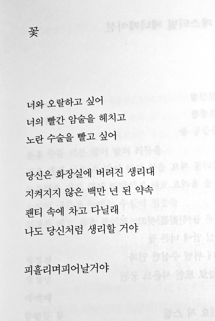 <개불> 

너를 날걸로 먹고 싶어
얇다란 니 몸통 성겅성겅
30센치 회칼로 포뜨고 싶어 

니 껍데기는 늘어지고 흐믈거리고 
버려진 내장은 비릿한 정액 같이 역겨운 냄새 
굵은 소금에 벅벅 씻겨
한 없이 깨끗하게 다시 태어날거야 

썰어먹고
잘라먹고
까뒤집어 먹고
어금니로우득우득 
짓이기고 싶어