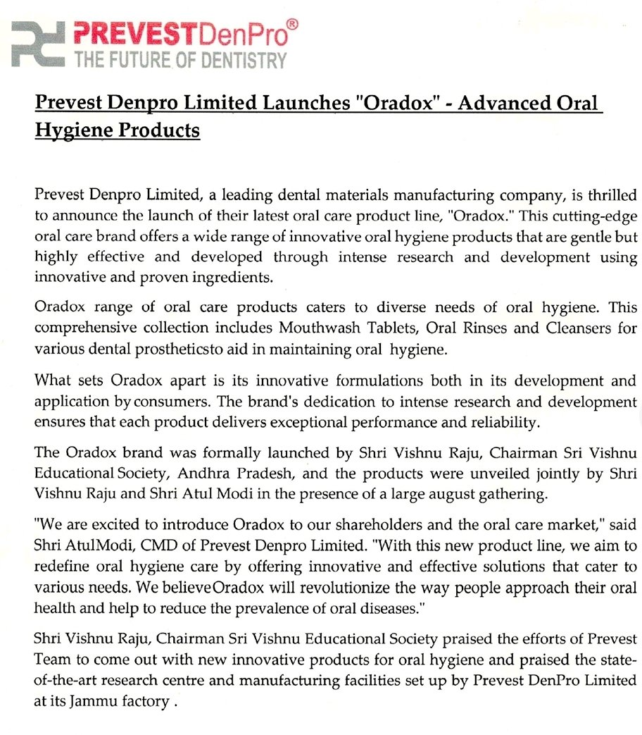 Prevest Denpro launches Oral Hygiene care line of products under the brand 
' Oradox'

This includes Mouthwash Tablets, Oral Rinses and Cleansers for various dental prostheticsto aid in maintaining oral hygiene

Opportunity size is big

Keen to see how they acquire market share
