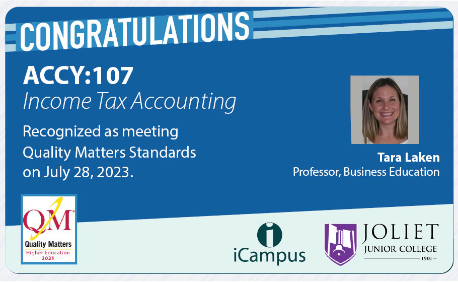 Congratulations to Tara Laken on having another great accounting course - ACCY-107 (Income Tax Accounting) meet QM standards.  Thanks for working to develop great courses for our students.
<a href="/JolietJrCollege/">Joliet Junior College</a>                   <a href="/QMProgram/">Quality Matters</a>