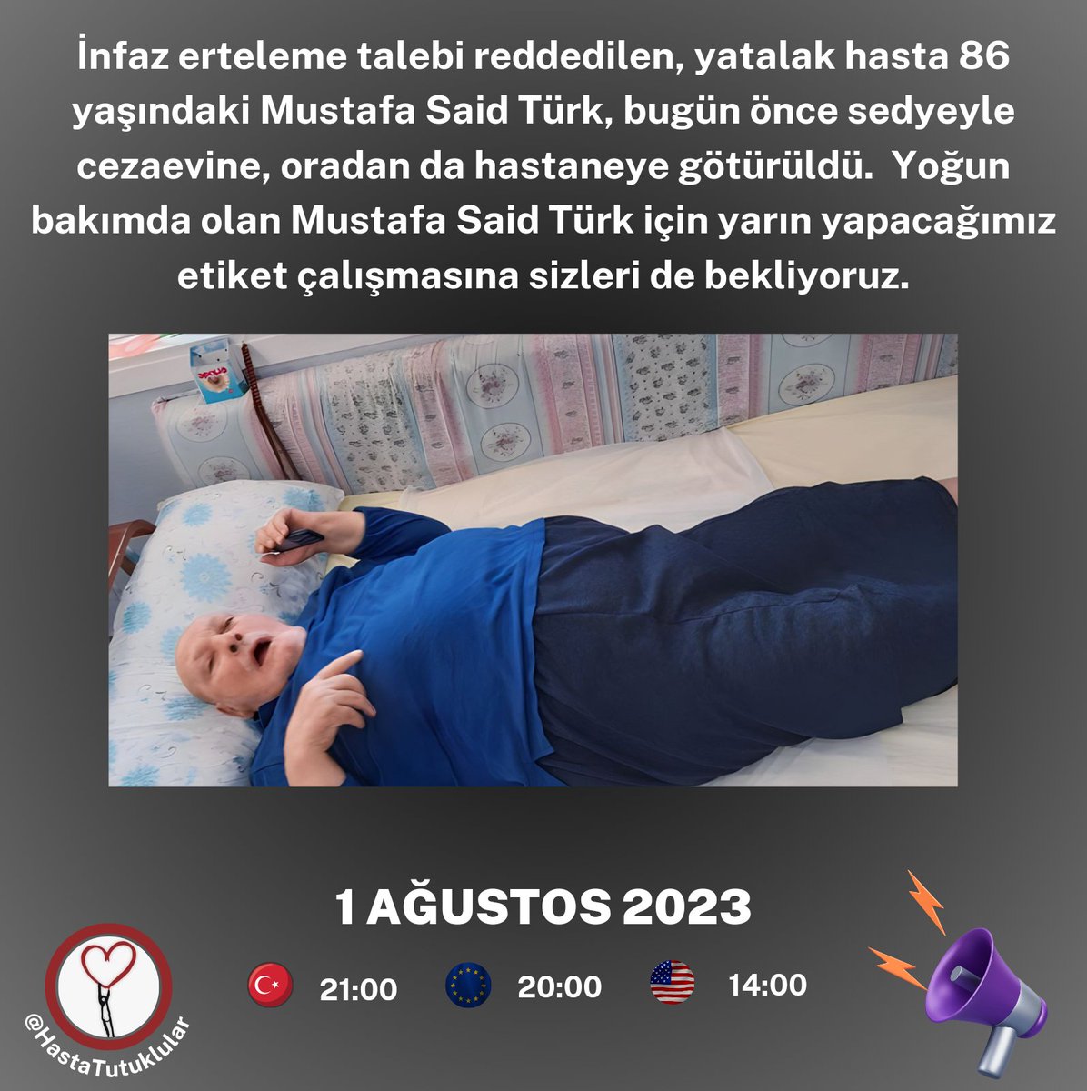 🔵ETİKET DUYURUSU🔵

İnfaz erteleme talebi reddedilen, bugün önce sedyeyle cezaevine, oradan da hastaneye götürülen yatalak hasta Mustafa Said Türk (86) için yapacağımız etiket çalışmasına sizleri bekliyoruz.

⏰ 01.08.2023 (Salı)
🇹🇷 21:00
🇪🇺 20:00
🇺🇸 14:00

#KHKlarÖldürüyor