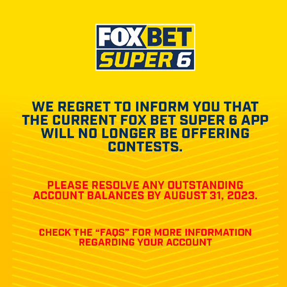 Please withdraw your winnings balance by August 31, 2023!  More questions?  Please visit the FAQs for more information. foxsuper6.com/faqs.html