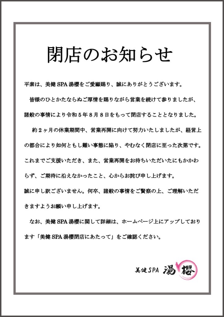 私の力不足でこのような結果となったことをお詫び申し上げます。
誠に申し訳ありません。
お客様からの早く再開してほしいというお声に、形は違えど温浴施設として再開できるように尽力いたします。
これまで美健SPA湯櫻をご厚情をいただきましたこと、ありがとうございました。
