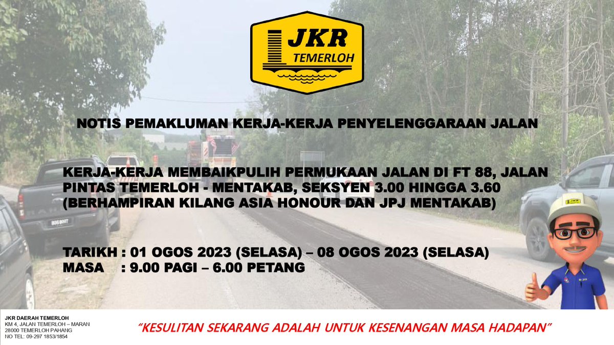NOTIS PEMAKLUMAN

KERJA-KERJA MEMBAIKPULIH PERMUKAAN JALAN DI FT 88, JALAN PINTAS TEMERLOH - MENTAKAB, SEKSYEN 3.00 HINGGA 3.60 (BERHAMPIRAN KILANG ASIA HONOUR DAN JPJ MENTAKAB)

TARIKH : 01 OGOS 2023 (SELASA) - 08 OGOS 2023 (SELASA) MASA : 9.00 PAGI - 6.00 PETANG
