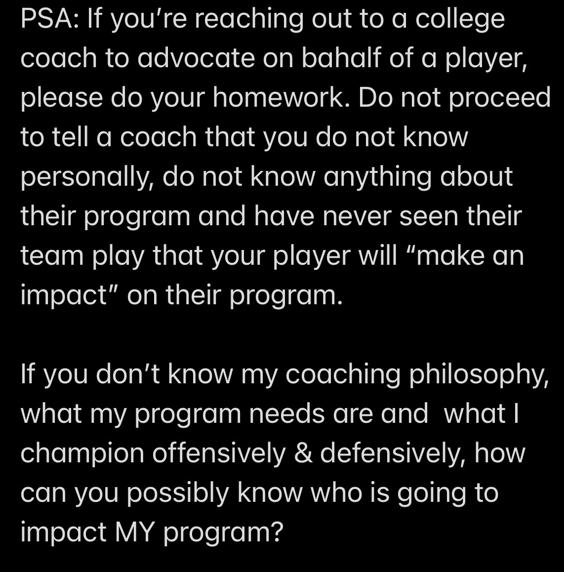 A player can be great but not necessarily great for a specific program.  Do your homework/research before telling a coach that a player will enhance their program or make an immediate impact.  If you don’t, you will lose all credibility quickly.