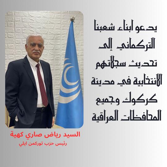 السيد رياض صاري كهية رئيس حزب توركمن ايلي يدعو ابناء شعبنا التركماني  إلى تحديث سجلاتهم الانتخابية في مدينة كركوك وجميع المحافظات العراقية

                                 مكتب الدائرة الاعلامية
                                     لحزب توركمن ايلي