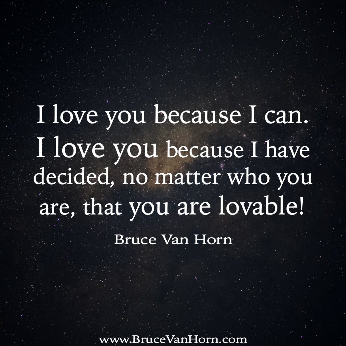 I love you because I can. I love you because I have decided, no matter who you are, that you are lovable!