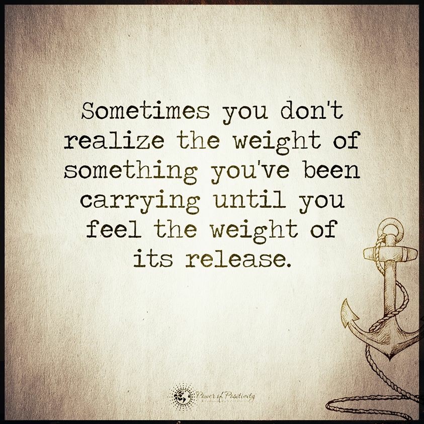 Sometimes you don't realize the weight of something you've been carrying until you feel the weight of its release. #quote