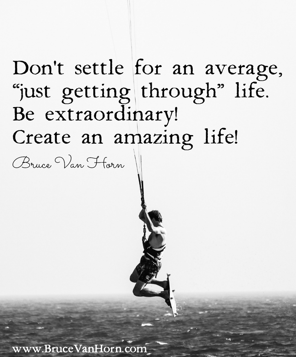 Don't settle for an average, “just getting through” life. Be extraordinary! Create an amazing life!