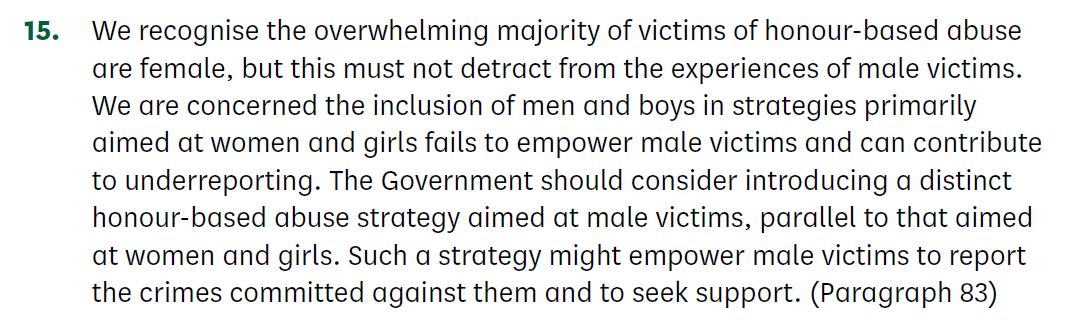 Very pleased to see this last month from @Commonswomequ based on our and @Maz_Idriss submissions on #honourbasedabuse. 22% of @FMUnit callers are male. We agree - we need a parallel strategy to get more men get help. A male victim of HBA is not a woman!  publications.parliament.uk/pa/cm5803/cmse…