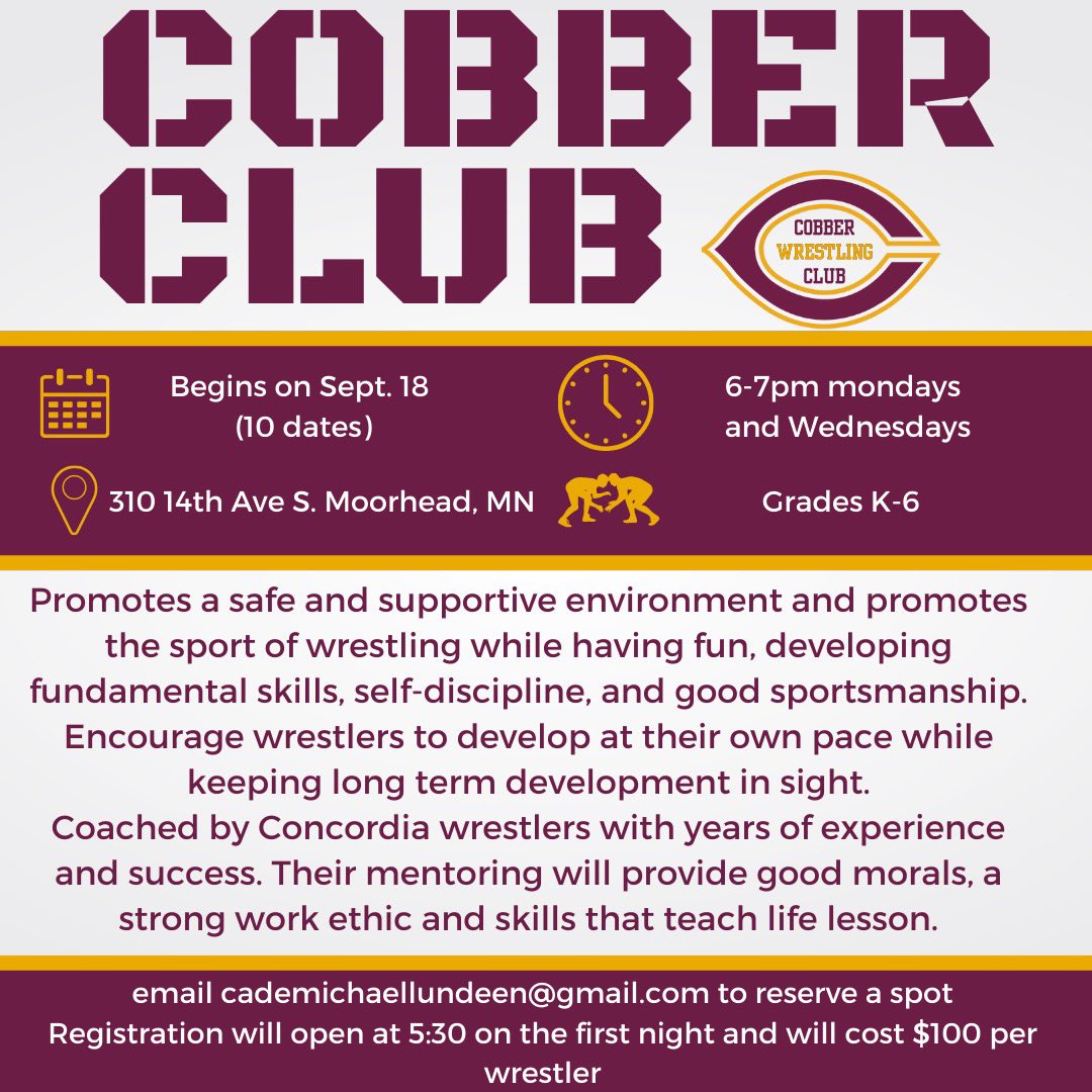 Cobber Wrestling Club fall training options-
For grades 7-12, Sunday Elite Nights at 7pm, starting this Sun for $80. 
For grades K-6, youth Mon/Wednesday nights at 6-7pm starting Sept 18th for $100. If you have questions, please email Cade Lundeen- cademichaellundeen@gmail.com