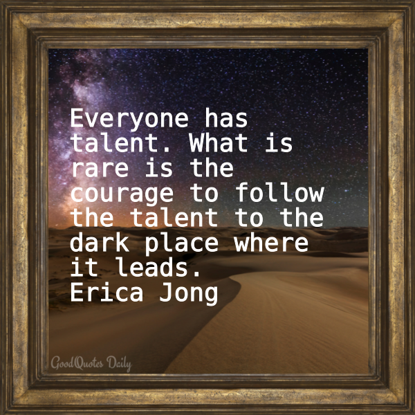 Everyone has talent. What is rare is the courage to follow the talent to the dark place where it leads. 
Erica Jong 
#quotes, #goodquotes, #goodreads, #EricaJong