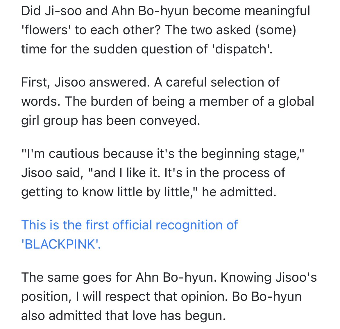 BLACKPINKGLOBAL's tweet photo. “JISOO and AHN BO-HYUN fell in love. The present of K-pop and the future of K-drama have started dating. Jisoo relied on Bo-hyun, and Bo-hyun took care of Ji-soo.” — Dispatch 

Did Ji-soo and Ahn Bo-hyun become meaningful 'flowers' to each other? The two asked (some) time for the sudden question of 'dispatch'.

First, Jisoo answered. A careful selection of words. The burden of being a member of a global girl group has been conveyed.

“I'm cautious because it's the beginning stage,” Jisoo said, "and I like it. It's in the process of getting to know little by little," she admitted.

This is the first official recognition of '@BLACKPINK'.

The same goes for Ahn Bo-hyun. Knowing Jisoo's position, I will respect that opinion. Bo-hyun also admitted that love has begun.

https://t.co/4ryOS9NqQg
#JISOO #AhnBoHyun