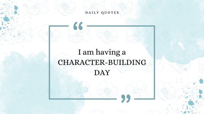 If you think you are having a "bad" day,  REPEAT after me:  I AM having a CHARACTER-BUILDING day.  To