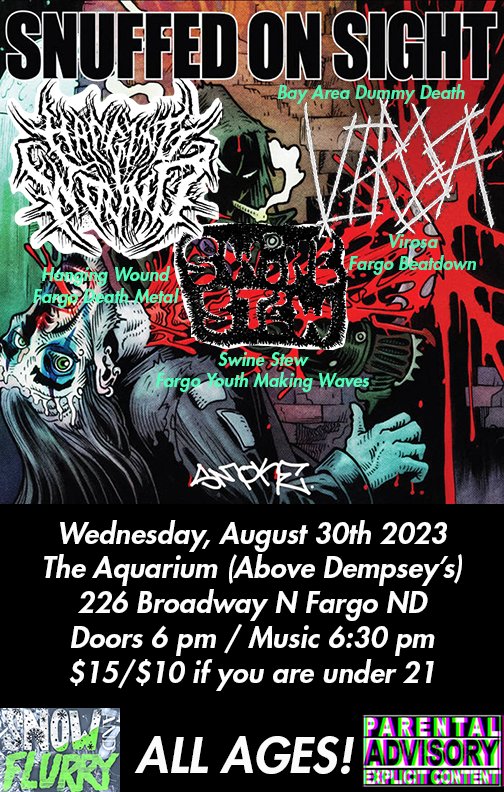SnowAndFlurry's tweet image. New show Fargo August 30th.
@SnuffedOnSight
Hanging Wound / Fargo death
Virosa / Fargo Beatdown
Swine Stew / new youth making waves
All ages! @AquariumFargo
Doors at 6/music 6:30
$15 if you're 21+/$10 if you're under 21