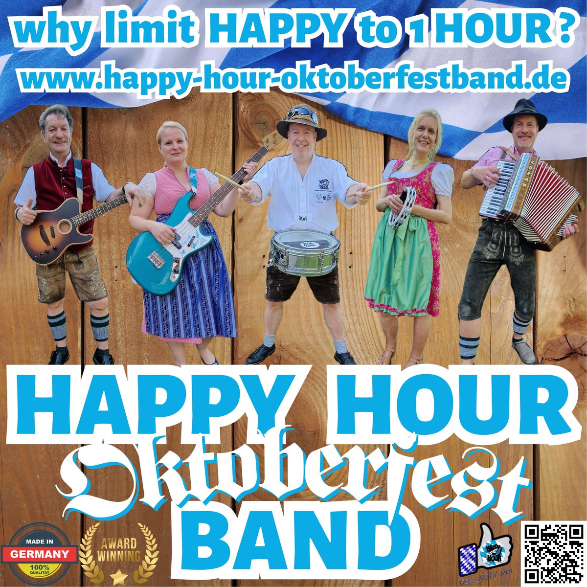 Why limit HAPPY to 1 HOUR ?!?!

HAPPY HOUR OKTOBERFESTBAND
YOUR original bavarian Oktoberfestband & Partyband
- since 1994 - straight from the heart of Bavaria / Germany -
happy-hour-oktoberfestband.de

book YOUR OKTOBERFESTBAND NOW!
booking@happy-hour-band.de