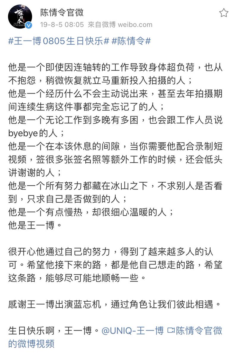 bjyxiao's tweet photo. 2019.08.05 陳情令/The Untamed official weibo
They change their weibo layout to Wang Yibo as Lan Wangji and posted birthday message for Wang Yibo 🎂

“He is a person who never complains even if his body is overloaded due to continuous work, and he will immediately return to shooting after a little recovery;
He is a person who will not take the initiative to say what he has experienced, and even completely forgot about being unwell continuously during the filming last year;
He is a person who will say byebye to the staff no matter how late he works or how sleepy he is;
He is a person who will bow his head and say thank you when you need him to cooperate in recording short videos, signing many autograph photos and other extra work during the break when he should be resting;
He is a person who hides all his efforts under the iceberg, not asking whether others see it, but only asking whether he can do it;
He is a bit slow to warm up to people, but very careful and warm person;
He is Wang Yibo.

Really happy that through his own efforts, he has been recognized by more and more people. I hope that his next path will be the path he wants to take, and that this path will be as smooth as possible.

Thanks to Wang Yibo for playing Lan Wangji, for allowing us to meet each other through the role.

Happy birthday ah, Wang Yibo. @ UNIQ-王一博”