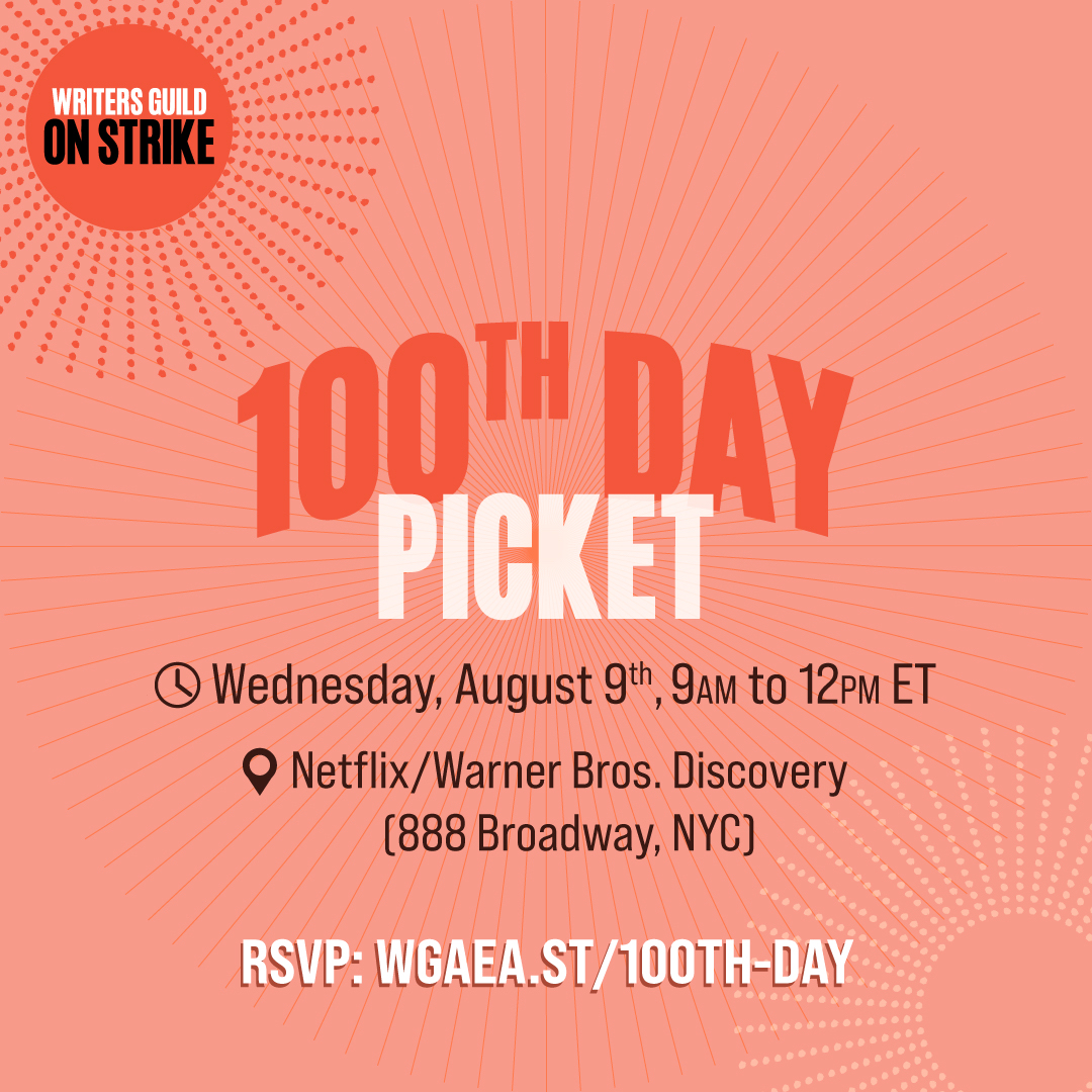 NEXT WEDNESDAY 🪧 We’re rapidly approaching the #WGAstrike 100 Day mark. That’s 100 days our members have gone without work due to the AMPTP’s greed. Join our 100 Day picket: 

⏰ August 9, 9am - 12pm
📍 888 Broadway (Netflix/Warner Bros Discovery)

RSVP: wgaea.st/100th-day