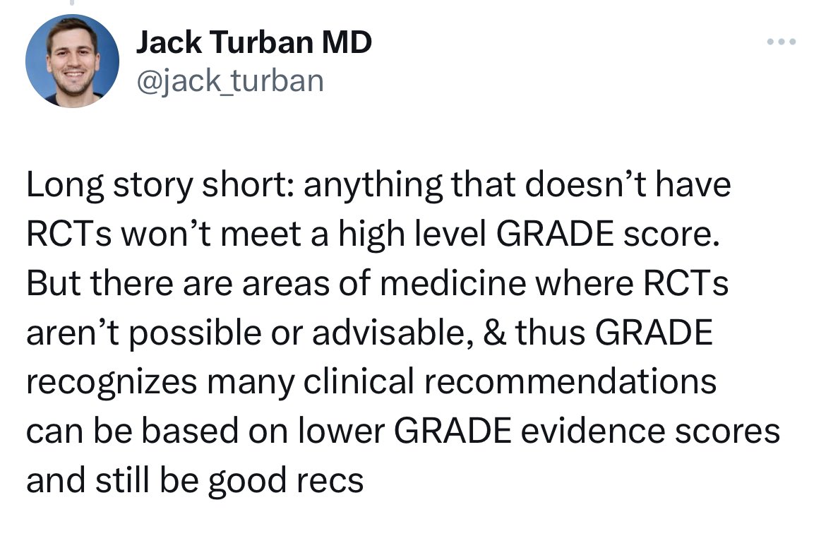 LeorSapir's tweet photo. This is misleading.

1. GRADE has four rankings: high, moderate, low and very low. RCTs do generally produce high quality evidence but can be downgraded. Observational studies are not as reliable as RCTs, but they can still yield "low, "moderate" or even, in some cases, “high” quality evidence. 

See explanation in this article by Prof. Gordon Guyatt, who helped develop GRADE. 

https://t.co/PkIA0omBWe

2. In gender medicine, research is generally so poor that the quality has consistently been ranked “very low" by systematic reviews using GRADE. 

3. Some studies--including Turban's 2020 suicide paper in @aap_peds—are so methodologically weak that European reviews have determined they do not even rise to a level that qualifies for inclusion in a systematic review. See for instance NICE puberty blocker review, p. 75. 

4. I’m glad the debate has now shifted from “it’s settled science and anyone who doesn’t agree is a bigot” to “well, why shouldn’t we allow doctors to sterilize kids under a regime of very low quality evidence?”