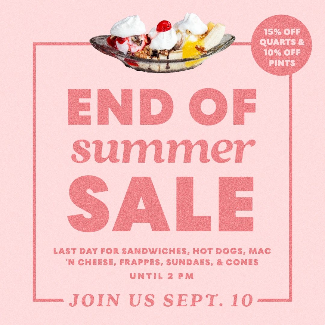 Beat the heat at our End of Summer Sale on Sept. 10! With 15% off quarts and 10% off pints, it's the perfect time to stock up on your favorite flavors. Plus, join us for the last day of sandwiches, hot dogs, mac 'n cheese, frappés, sundaes, and cones until 2 PM.