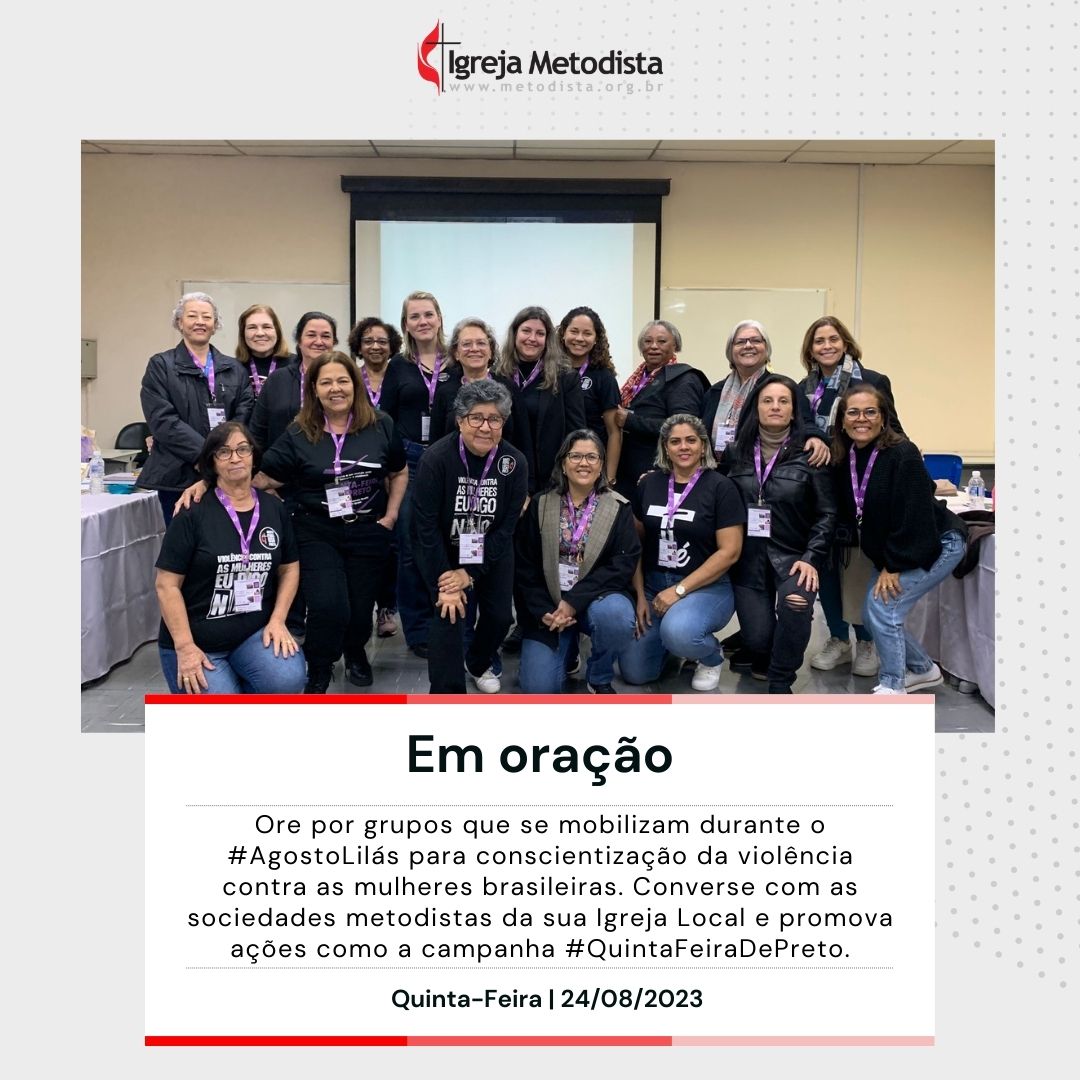 #EmOracao

Ore por grupos que se mobilizam durante o #AgostoLilás para conscientização da violência contra as mulheres brasileiras. Converse com as sociedades metodistas da sua Igreja Local e promova ações como a campanha #QuintaFeiraDePreto.

Acesse o nosso site.
