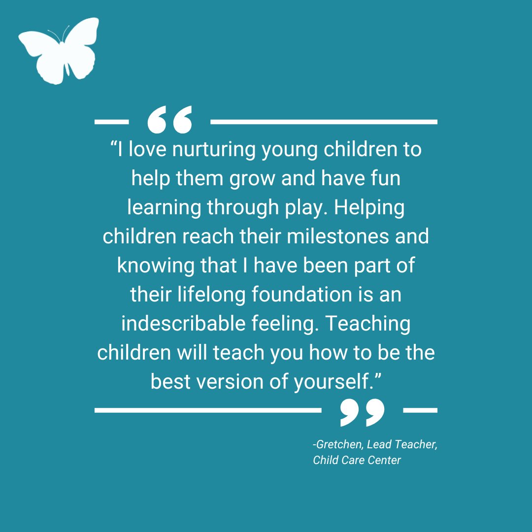 “I love nurturing young children to help them grow and have fun learning through play. Helping children reach their milestones and knowing that I have been part of their lifelong foundation is an indescribable feeling...” -Gretchen, Lead Teacher, Child Care Center