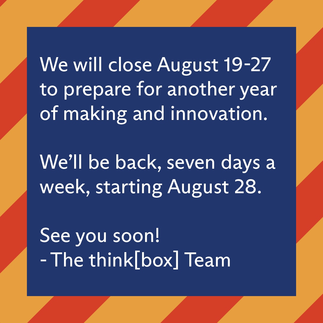 We will close August 19-27 to prepare for another year of making and innovation. We’ll be back, seven days a week, starting August 28. See you soon!