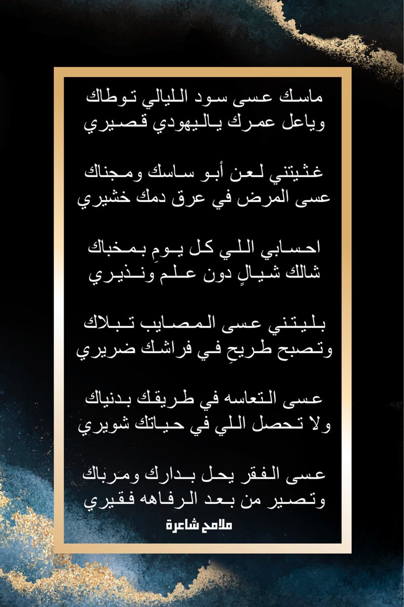 ماسـك عـسى سـود الـليالي تـوطاك
وياعل عمـرك يـالـيهودي قـصـيري

⇣
غـثـيتني لـعـن أبـو سـاسك ومـجناك
عسى المرض في عرق دمك خشيري

⇣
احـسـابي الـلـي كـل يــومٍ بـمـخباك
شالك شـيـالٍ دون عــلـم ونــذيـري

⇣
بـلـيـتـني عـسى الـمـصـايب تــبـلاك
وتـصبح طـريحٍ فـي فراشـك ضريري
#ملامح
