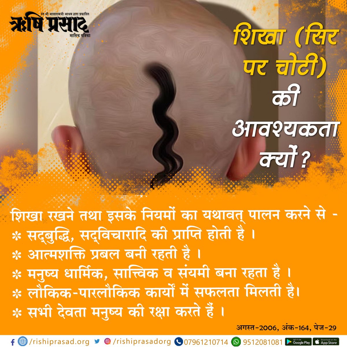 शिखा (सिर पर चोटी) की आवश्यकता क्यों ?
शिखा रखने तथा इसके नियमों का यथावत् पालन करने से -
सद्बुद्धि, सद्विचारादि की प्राप्ति होती है।
आत्मशक्ति प्रबल बनी रहती है। मनुष्य धार्मिक, सात्त्विक व .... संलग्न पोस्ट पढ़ें।
#AsharamjiBapuQuotes

सदस्यता हेतू :-👇
rishiprasad.org/membership
