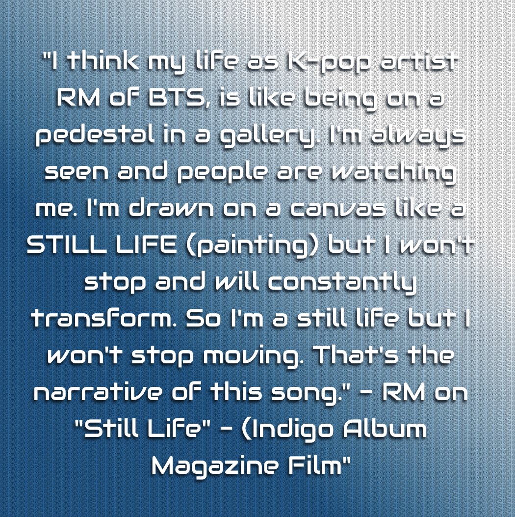 'I think my life as K-pop artist RM of BTS, is like being on a pedestal in a gallery. I'm always seen and people are watching me. I'm drawn on a canvas like a STILL LIFE (painting) but I won't stop and will constantly transform. So I'm a still life but I won't stop moving. That's