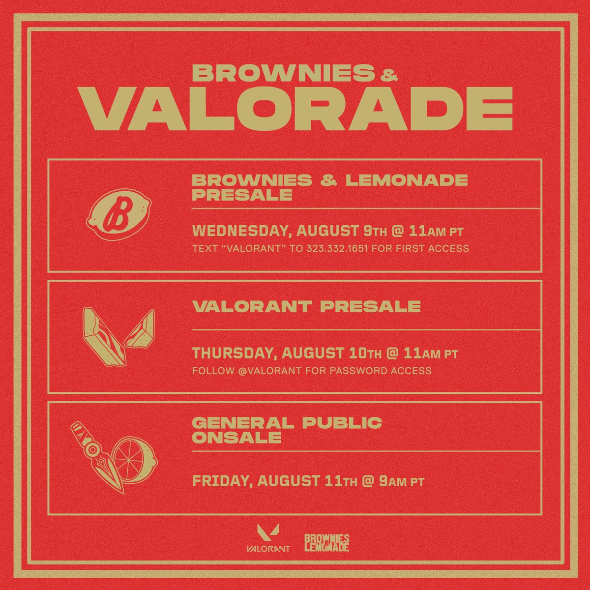 Excited to announce the official <a href="/VALORANT/">VALORANT</a> + B&amp;L collab:
Brownies &amp; VALORADE
8.23.23
One night in Los Angeles at The Bellwether with a secret lineup of amazing rising artists.
Immersive VALORANT themed sights, sounds, and sets with a B&amp;L flavor.
Presale Aug 9-10. On sale Aug 11.