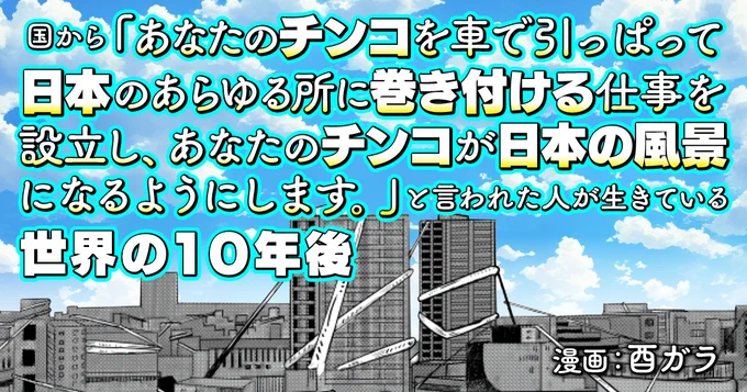 世界がどう変わっても、人の営みは続く。シャドウバンされても悔いなし。  「国から『あなたのチンコを車で引っぱって日本のあらゆる所に巻き付ける仕事を設立し、あなたのチンコが日本の風景になるようにします。』と言われた人が生きている世界の10年後(作:酉ガラ)」 