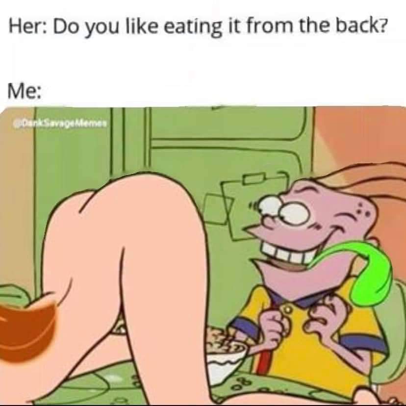 Its me. I'm him. I love to eat from the back.