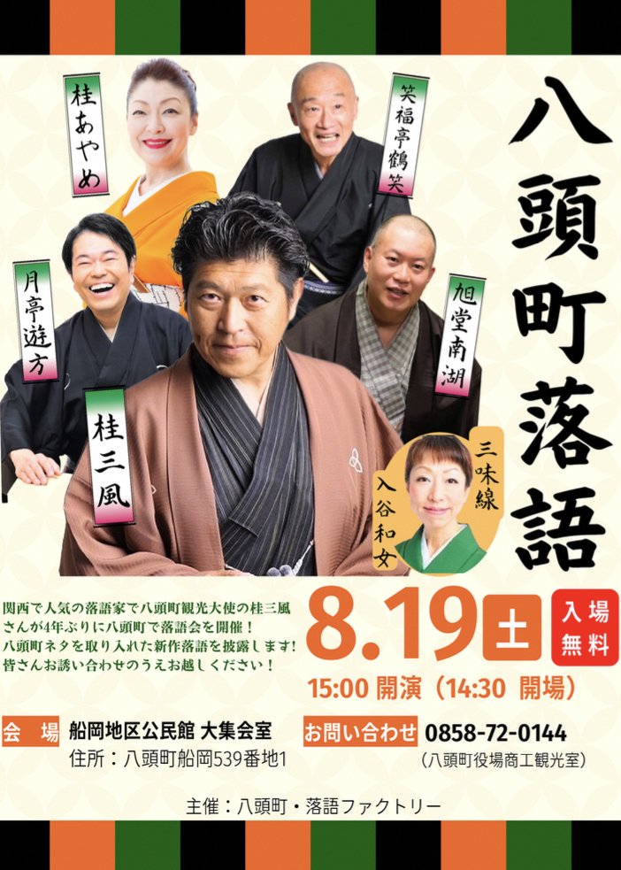 『八頭町落語』
【日時】
8月19日(土)15:00〜(開場14:30)
【場所】
船岡地区公民館　大集会室
【出演】
桂三風(八頭町観光大使)
桂あやめ・笑福亭鶴笑・月亭遊方・旭堂南湖
【料金】
無料
【お問合せ】
八頭町役場商工観光室
0858-72-0144