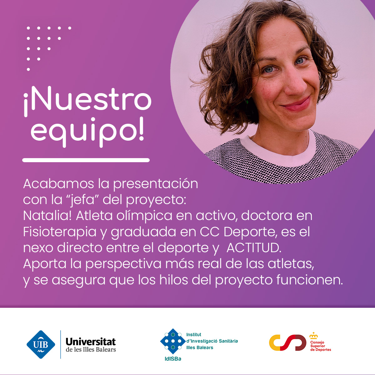 Acabamos de presentar a nuestro equipazo con la “jefa” del proyecto: Natalia! Atleta olímpica en activo, doctora en Fisioterapia y graduada en CC Deporte, es el nexo más directo entre el deporte y ACTITUD. 

Proyecto financiado por <a href="/deportegob/">CSD</a> <a href="/uibuniversitat/">Universitat de les Illes Balears - UIB</a>
<a href="/idisbaib/">IdISBa</a>