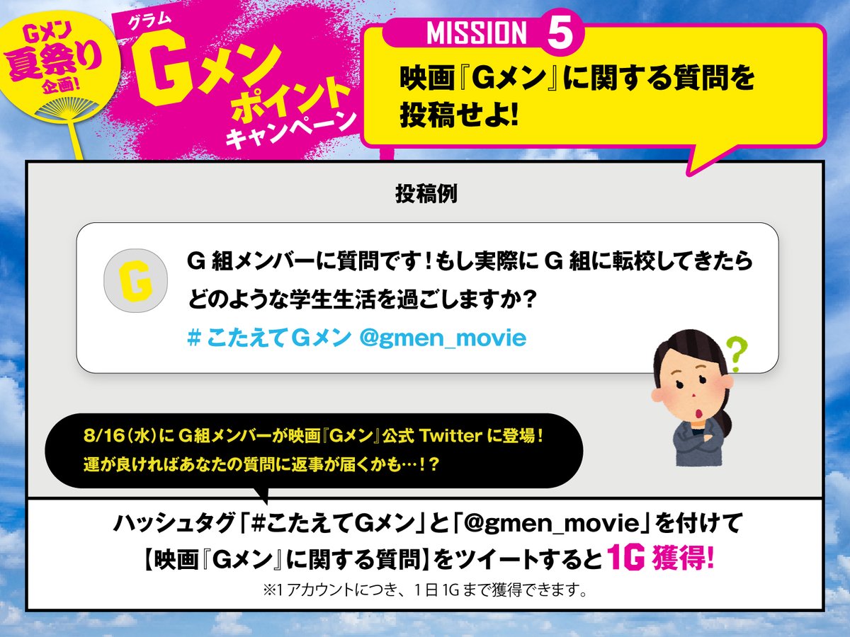 gmen_movie's tweet image. ＼\\ #Gメン夏祭り 開催中🎊 //／

＜Gメンポイント＞キャンペーン
💥MISSION5⃣
◤映画『Gメン』に関する質問を投稿せよ！◢

参加方法：
ハッシュタグ「#こたえてGメン」と「@gmen_movie」を付けて
【映画『Gメン』に関する質問】をツイート！

8/16（水）にG組メンバーが公式Twitterに登場！…