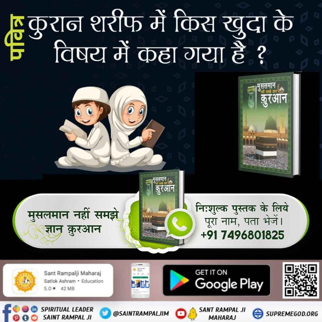 #मुसलमान_नहीं_समझे_ज्ञान_क़ुरान
साथ ही सूरह फुरकान 25 आयत 52-59 में कुरान ज्ञान देने वाला खुदा कहता है कि जिस खुदा ने सम्पूर्ण सृष्टि की रचना की उसका नाम कबीर है, उसकी खबर किसी बाख़बर संत से पूछो। 
BaaKhabar Sant Rampal Ji