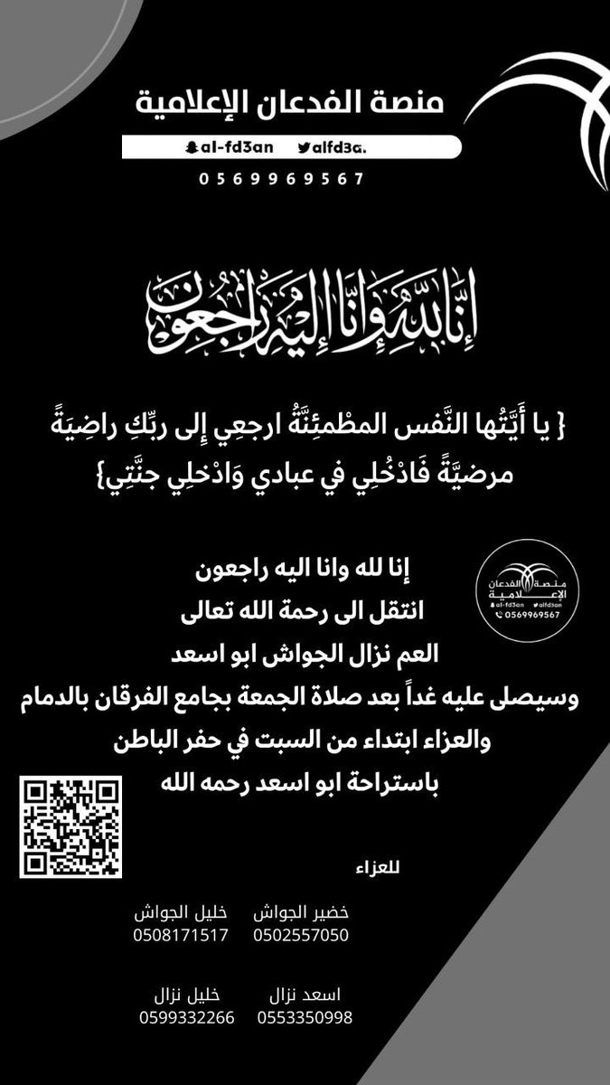 MFA_Platform's tweet photo. { يا أَيَّتُها النَّفس المطْمئِنَّةُ ارجعِي إِلى ربِّكِ راضِيَةً مرضيَّةً فَادْخُلِي في عبادي وَادْخلِي جنَّتِي}

إنا لله وانا اليه راجعون 
انتقل إلى رحمة الله تعالى
العم نزال الجواش ابو اسعد 
وسيصلى عليه غداً بعد صلاة الجمعة بجامع الفرقان بالدمام
والعزاء ابتداء من السبت في حفر الباطن باستراحة ابو اسعد رحمه الله

للعزاء 

خضير الجواش
0502557050
خليل الجواش
0508171517
اسعد نزال
0553350998
خليل نزال
0599332266