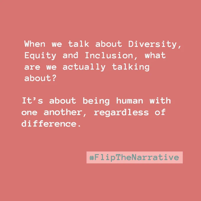 When we talk about Diversity, Equity and Inclusion, what are we actually talking about?
It's about being human with one another, regardless of difference.
#FlipTheNarrative
Quote in white text aligned down the left hand side. #FlipTheNarrative is in a sage green aligned at the bottom, to the right. The background is a pale red.