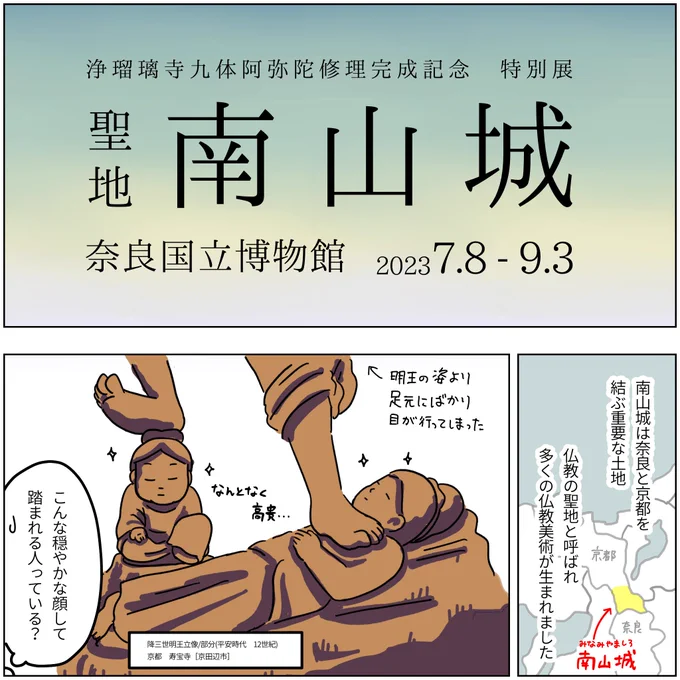 展覧会レポ漫画  聖地 南山城 奈良国立博物館  2023.9.3まで  仏像盛りだくさん! 観ても観てもまだ次がある感じ。すごいボリュームだった。休憩必須。 十二神将が揃ってて嬉しい! 鎌倉時代の仏像は表情もアクションも派手でかっこいいよ!