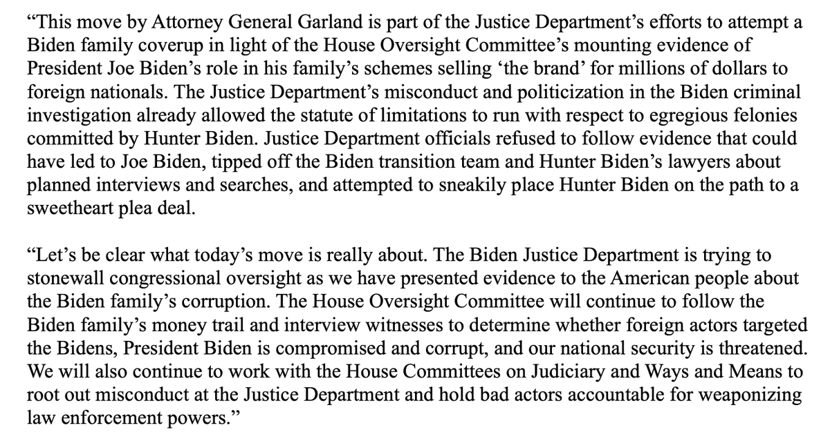 🚨STATEMENT🚨

This move by AG Garland is part of the Justice Department’s efforts to attempt a Biden family coverup in light of <a href="/GOPoversight/">Oversight Committee</a>'s mounting evidence of President Biden’s role in his family’s schemes selling ‘the brand’ for millions of dollars to foreign nationals.